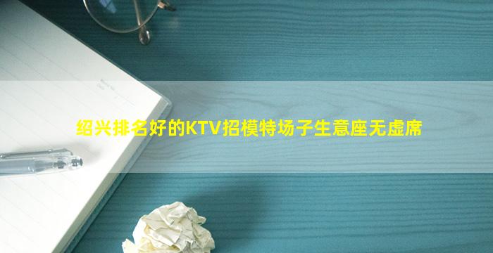 绍兴排名好的KTV招模特场子生意座无虚席